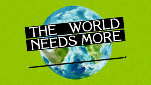 The World Needs More